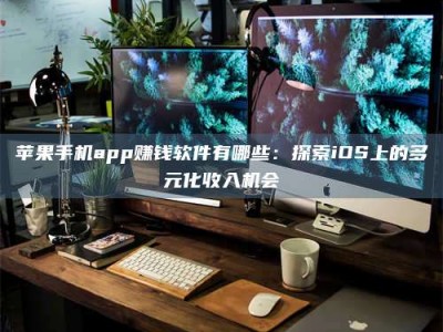阜阳苹果手机app赚钱软件有哪些：探索iOS上的多元化收入机会