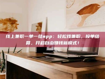 阜阳线上兼职一单一结app：轻松找兼职，按单结算，开启自由赚钱新模式！