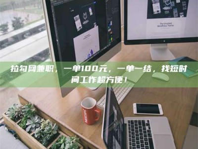 阜阳拉勾网兼职，一单100元，一单一结，找短时间工作超方便！