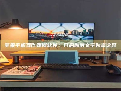 阜阳苹果手机写作赚钱软件：开启你的文字财富之路