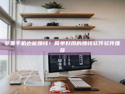 阜阳苹果手机也能赚钱！简单好用的赚钱软件软件推荐