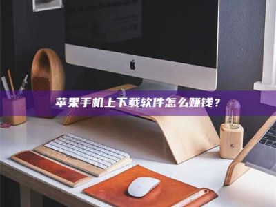 阜阳苹果手机上下载软件怎么赚钱？