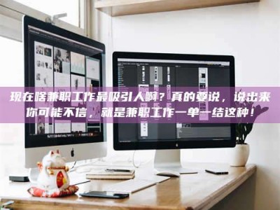 阜阳现在啥兼职工作最吸引人啊？真的要说，说出来你可能不信，就是兼职工作一单一结这种！