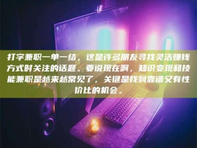 阜阳打字兼职一单一结，这是许多朋友寻找灵活赚钱方式时关注的话题。要说现在啊，知识变现和技能兼职是越来越常见了，关键是找到靠谱又有性价比的机会。