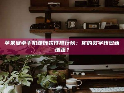 阜阳苹果安卓手机赚钱软件排行榜：你的数字钱包新增强？