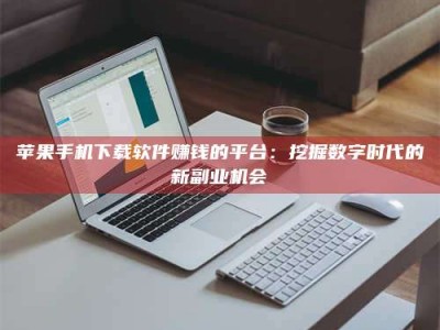 阜阳苹果手机下载软件赚钱的平台：挖掘数字时代的新副业机会