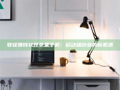 阜阳收徒赚钱软件苹果手机：移动端创业的新机遇