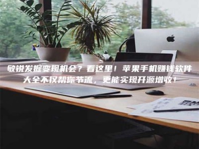 阜阳敏锐发掘变现机会？看这里！苹果手机赚钱软件大全不仅帮你节流，更能实现开源增收！