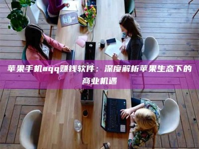 阜阳苹果手机aqq赚钱软件：深度解析苹果生态下的商业机遇