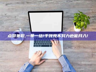 阜阳点赞兼职,一单一结!手残党不努力也能月入!