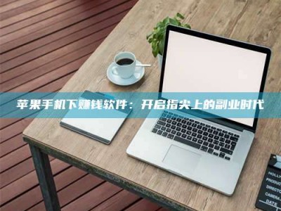 阜阳苹果手机下赚钱软件：开启指尖上的副业时代